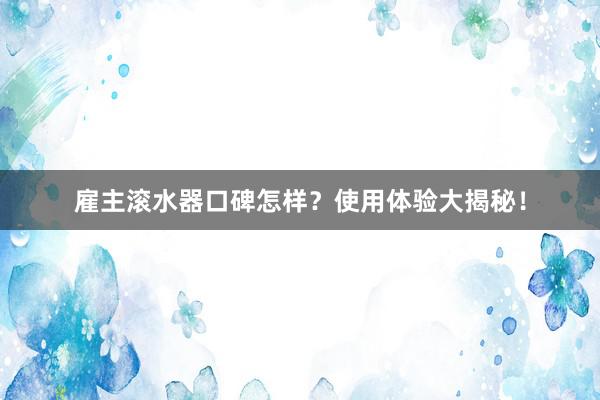 雇主滚水器口碑怎样？使用体验大揭秘！