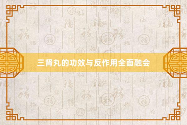 三肾丸的功效与反作用全面融会