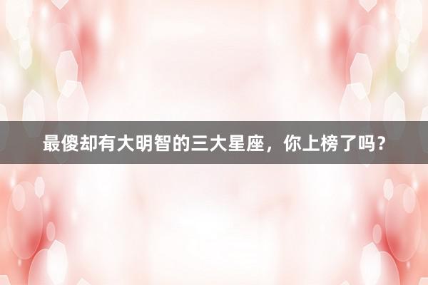 最傻却有大明智的三大星座，你上榜了吗？