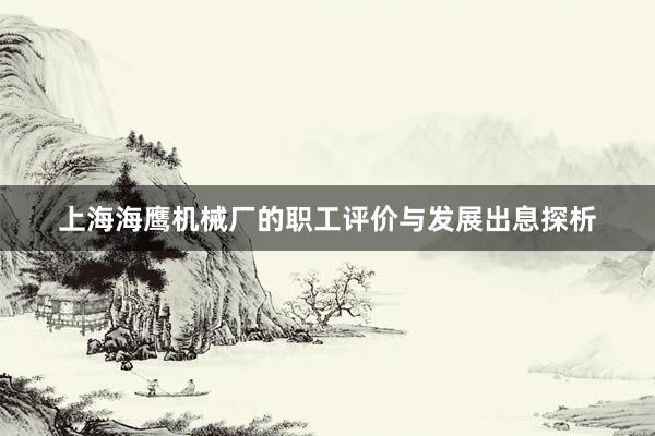 上海海鹰机械厂的职工评价与发展出息探析